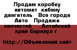 Продам коробку-автомат, кабину,двигатель - Все города Авто » Продажа запчастей   . Алтайский край,Барнаул г.